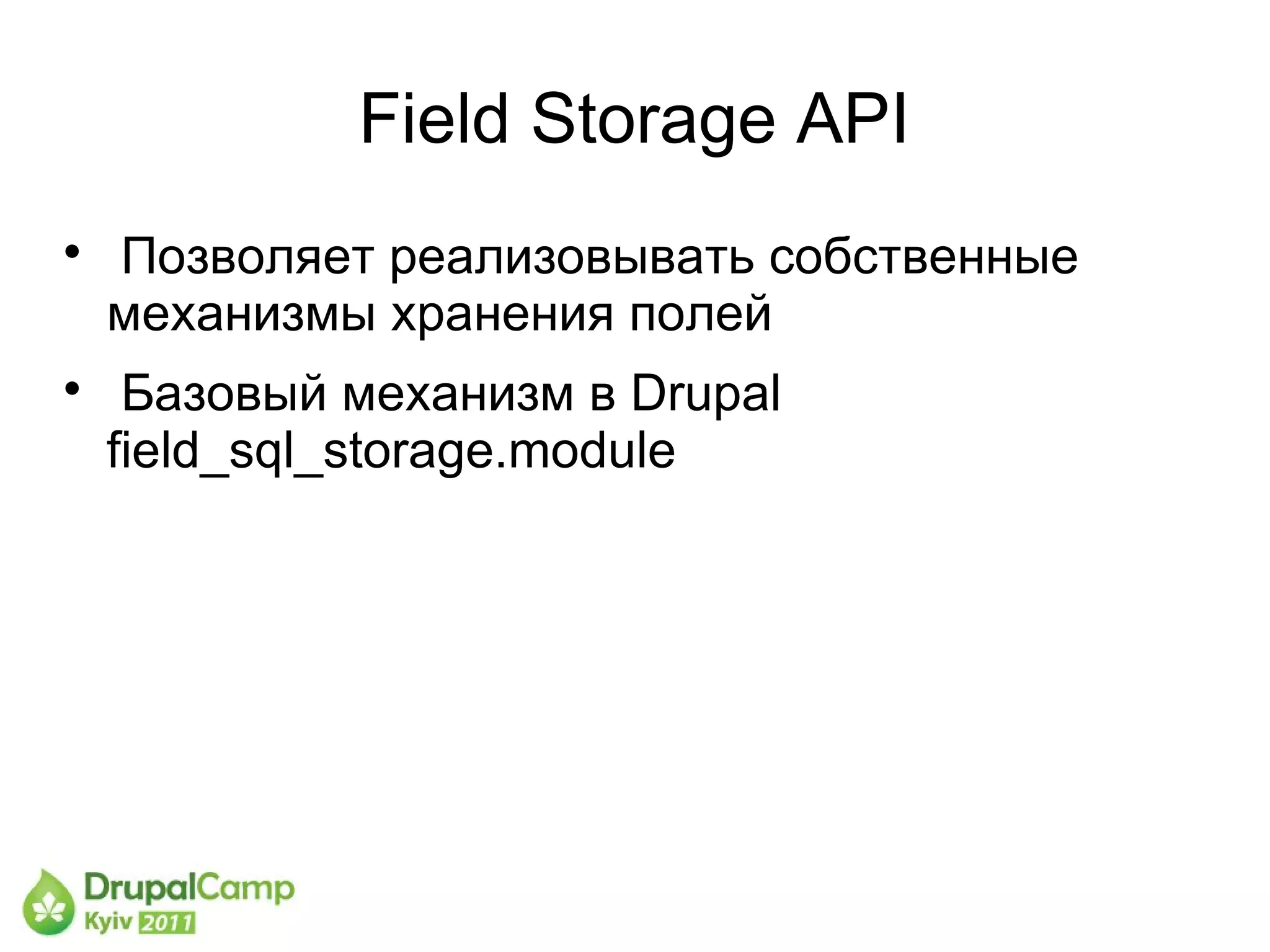 Field Storage API

    Позволяет реализовывать собственные
    механизмы хранения полей

     Базовый механизм в Drupal
    field_sql_storage.module
 