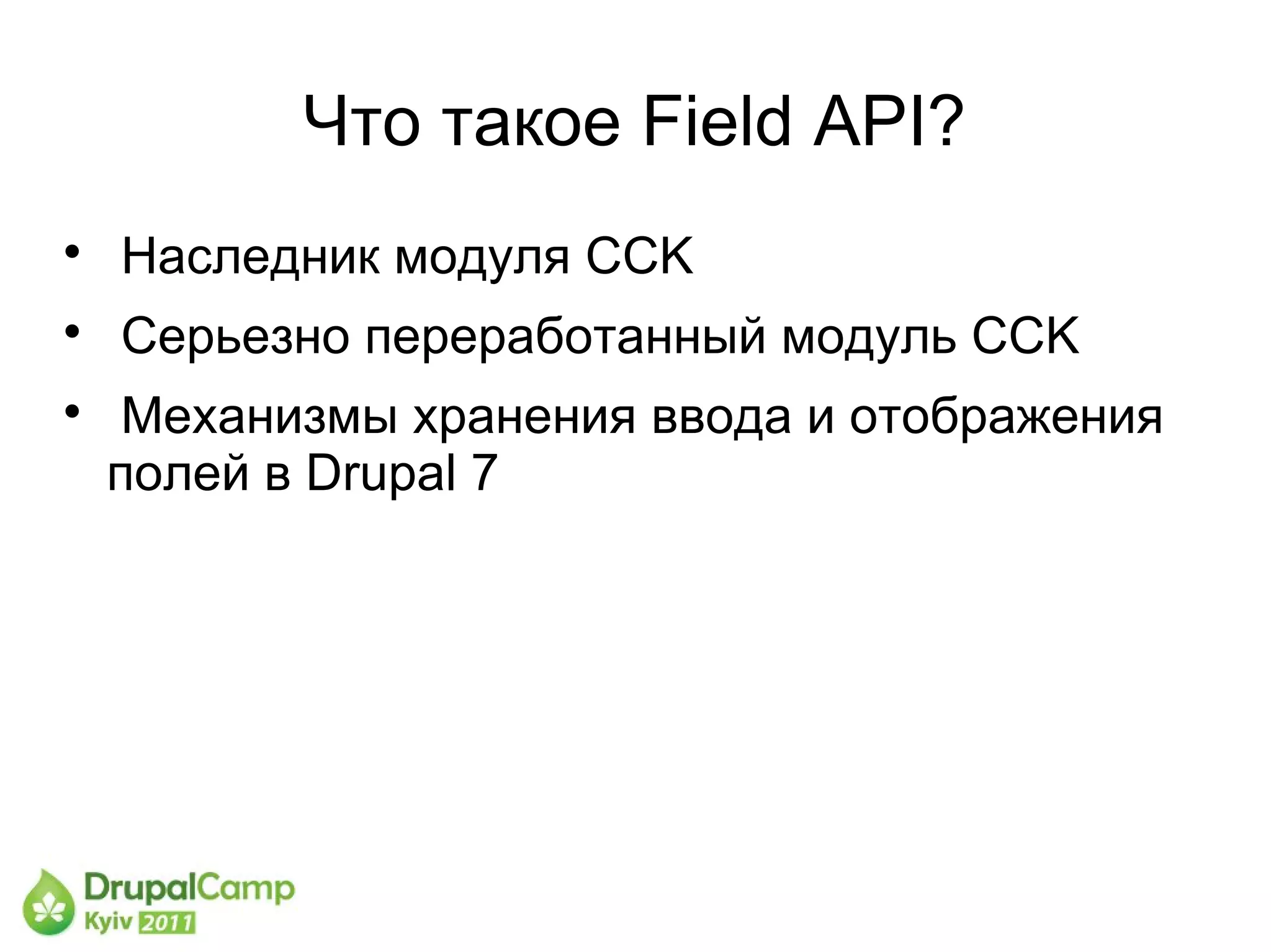 Что такое Field API?

    Наследник модуля CCK

    Серьезно переработанный модуль CCK

     Механизмы хранения ввода и отображения
    полей в Drupal 7
 