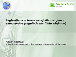 Legislatívna ochrana verejného záujmu v
samospráve (regulácia konfliktu záujmov)




Pavel Nechala,
advokát spolupracujúci s Transparency International Slovensko



                                                                1
 