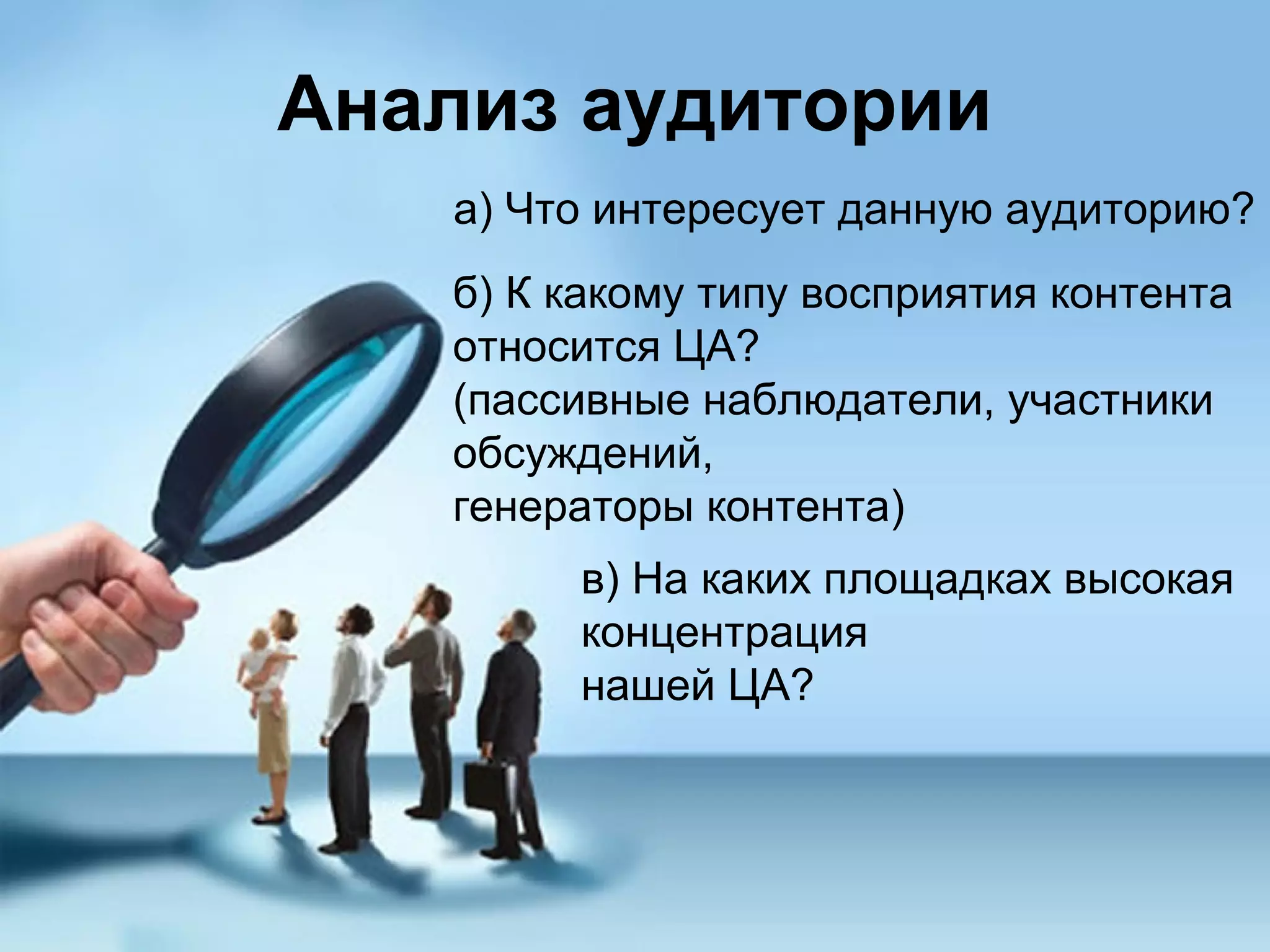 Анализ аудитории
   а) Что интересует данную аудиторию?
   б) К какому типу восприятия контента
   относится ЦА?
   (пассивные наблюдатели, участники
   обсуждений,
   генераторы контента)
        в) На каких площадках высокая
        концентрация
        нашей ЦА?
 