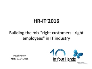 Building the mix "right customers - right
employees" in IT industry
Pavel Panov
Київ, 07.04.2016
HR-IT’2016
 