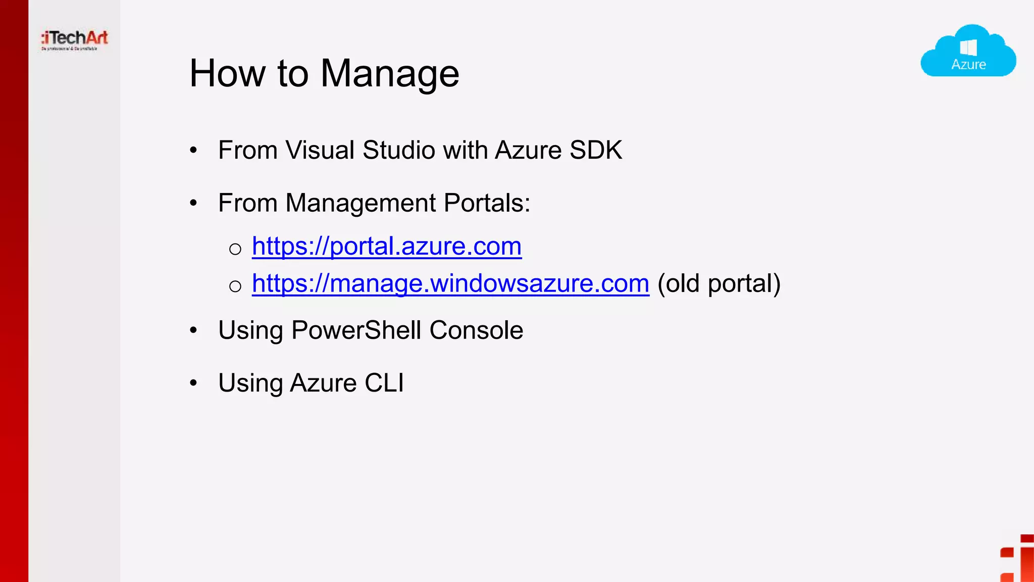 How to Manage
• From Visual Studio with Azure SDK
• From Management Portals:
o https://portal.azure.com
o https://manage.windowsazure.com (old portal)
• Using PowerShell Console
• Using Azure CLI
 