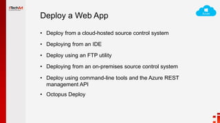 Deploy a Web App
• Deploy from a cloud-hosted source control system
• Deploying from an IDE
• Deploy using an FTP utility
• Deploying from an on-premises source control system
• Deploy using command-line tools and the Azure REST
management API
• Octopus Deploy
 
