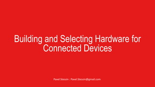 Building and Selecting Hardware for
Connected Devices
Pavel Stessin : Pavel.Stessin@gmail.com
 