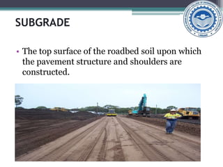 SUBGRADE
• The top surface of the roadbed soil upon which
the pavement structure and shoulders are
constructed.
 