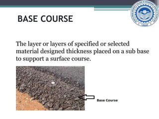 BASE COURSE
The layer or layers of specified or selected
material designed thickness placed on a sub base
to support a surface course.
 