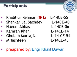 Participants
 Khalil ur Rehman (G L) L-14CE-55
 Shankar Lal Sachdev L-14CE-40
 Naeem Abbas L-14CE-06
 Kamran Khan L-14CE-14
 Ghulam Murtajiz L-14-CE-54
 M Tashfeen L-14CE-45
 preapared by; Engr Khalil Dawar
 