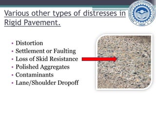 Various other types of distresses in
Rigid Pavement.
• Distortion
• Settlement or Faulting
• Loss of Skid Resistance
• Polished Aggregates
• Contaminants
• Lane/Shoulder Dropoff
 