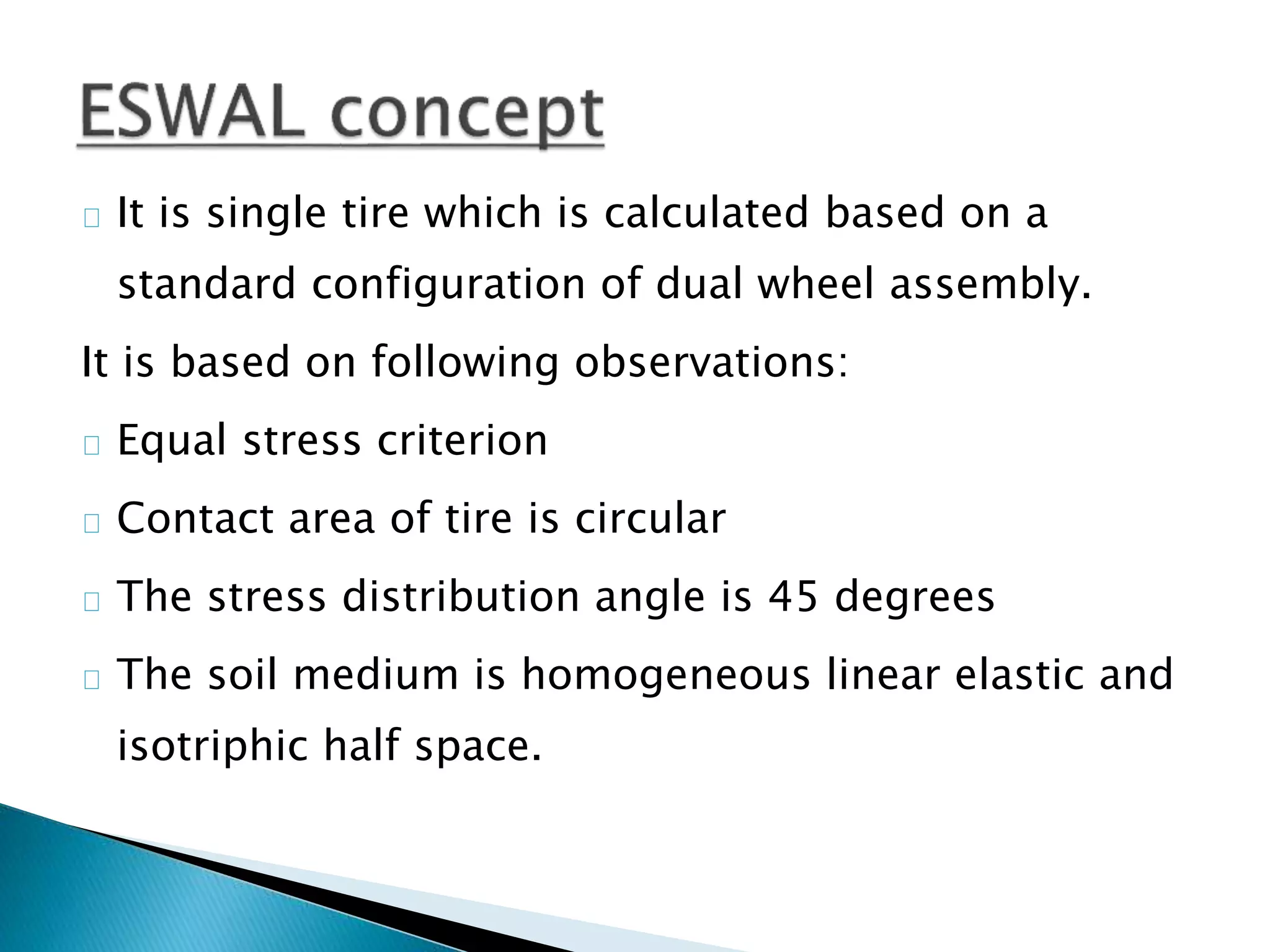 It is single tire which is calculated based on a
standard configuration of dual wheel assembly.
It is based on following observations:
Equal stress criterion
Contact area of tire is circular
The stress distribution angle is 45 degrees
The soil medium is homogeneous linear elastic and
isotriphic half space.
 