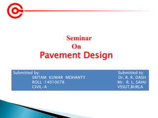 Seminar
On
Pavement Design
Submitted by: Submitted to:
SRITAM KUMAR MOHANTY Dr. R. R. DASH
ROLL :14010078 Mr. R. L. SAHU
CIVIL-A VSSUT,BURLA
 