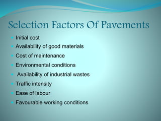 Selection Factors Of Pavements
 Initial cost
 Availability of good materials
 Cost of maintenance
 Environmental conditions
 Availability of industrial wastes
 Traffic intensity
 Ease of labour
 Favourable working conditions
 