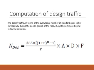Computation of design traffic
The design traffic, in terms of the cumulative number of standard axles to be
carriageway during the design period of the road, should be estimated using
following equation.
 