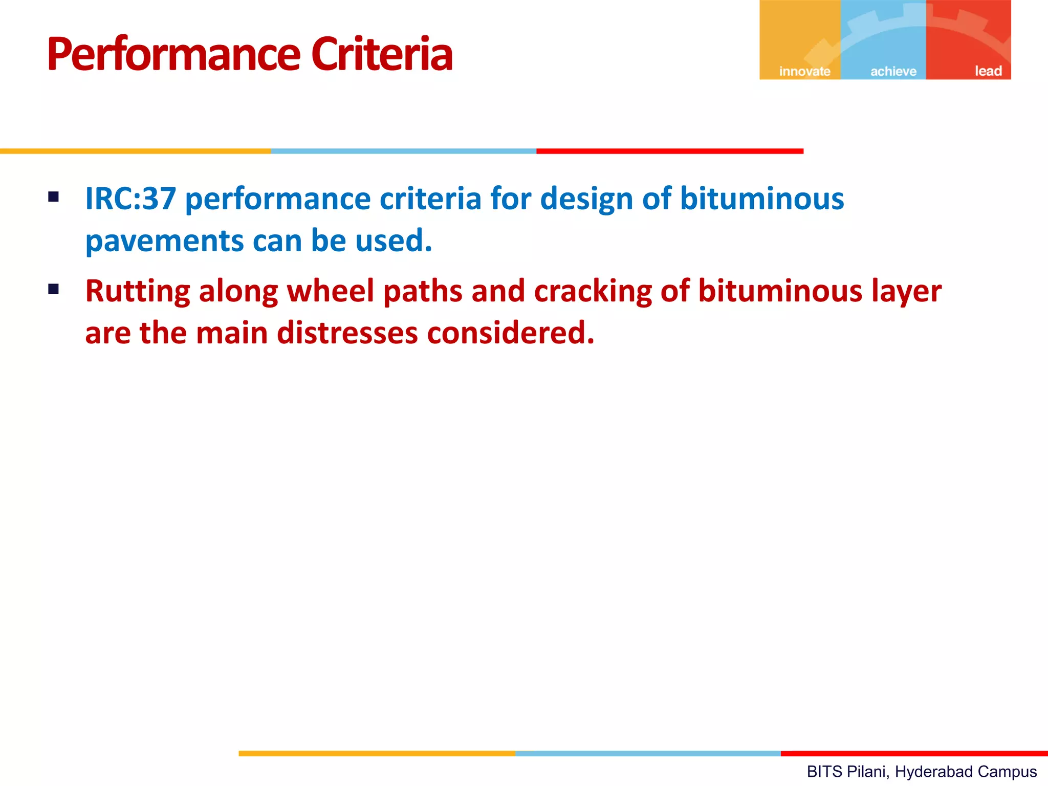 BITS Pilani, Hyderabad Campus
 IRC:37 performance criteria for design of bituminous
pavements can be used.
 Rutting along wheel paths and cracking of bituminous layer
are the main distresses considered.
Performance Criteria
 
