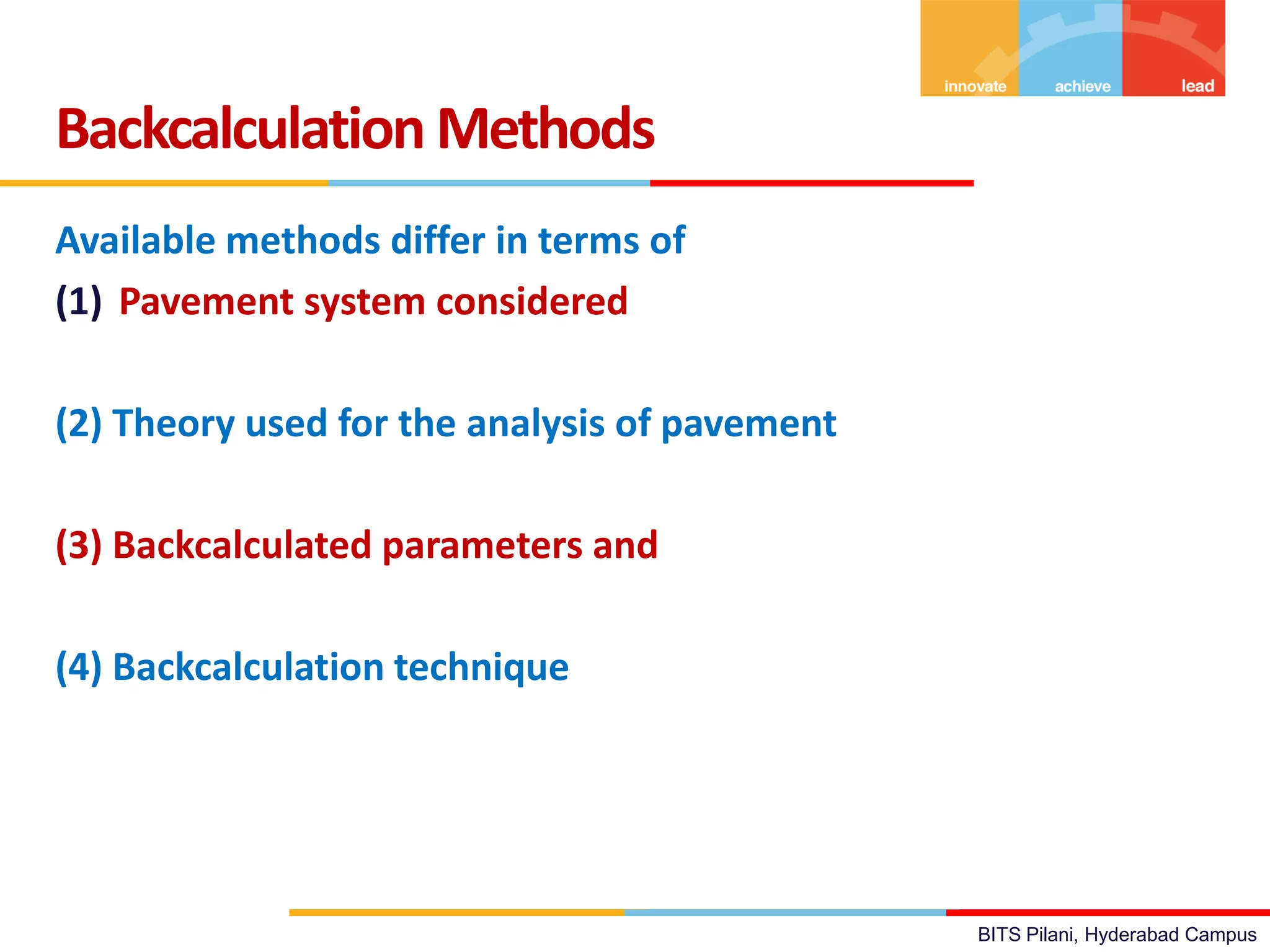 BITS Pilani, Hyderabad Campus
Available methods differ in terms of
(1) Pavement system considered
(2) Theory used for the analysis of pavement
(3) Backcalculated parameters and
(4) Backcalculation technique
Backcalculation Methods
 