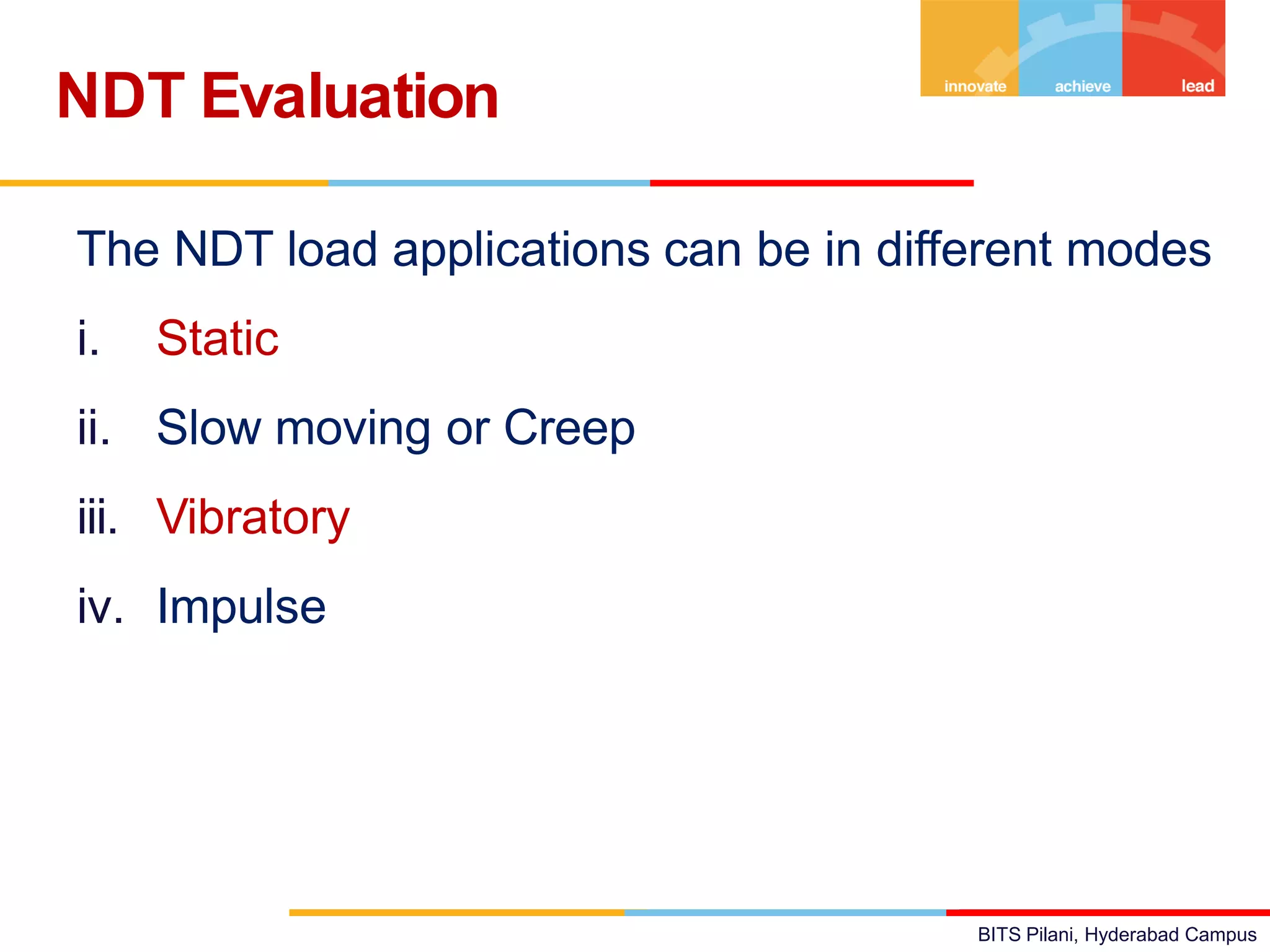 BITS Pilani, Hyderabad Campus
•The NDT load applications can be in different modes
i. Static
ii. Slow moving or Creep
iii. Vibratory
iv. Impulse
NDT Evaluation
 