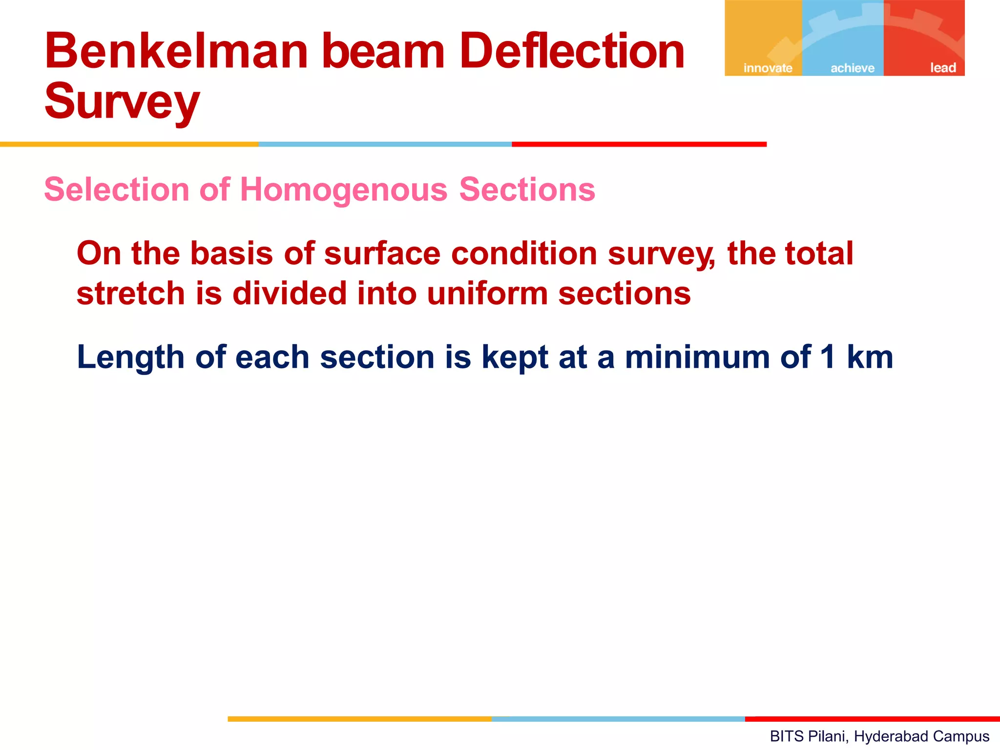 BITS Pilani, Hyderabad Campus
Selection of Homogenous Sections
• On the basis of surface condition survey, the total
stretch is divided into uniform sections
• Length of each section is kept at a minimum of 1 km
Benkelman beam Deflection
Survey
 