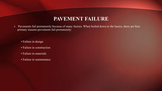  Pavements fail prematurely because of many factors. When boiled down to the basics, there are four
primary reasons pavements fail prematurely:
• Failure in design
• Failure in construction
• Failure in materials
• Failure in maintenance
PAVEMENT FAILURE
 
