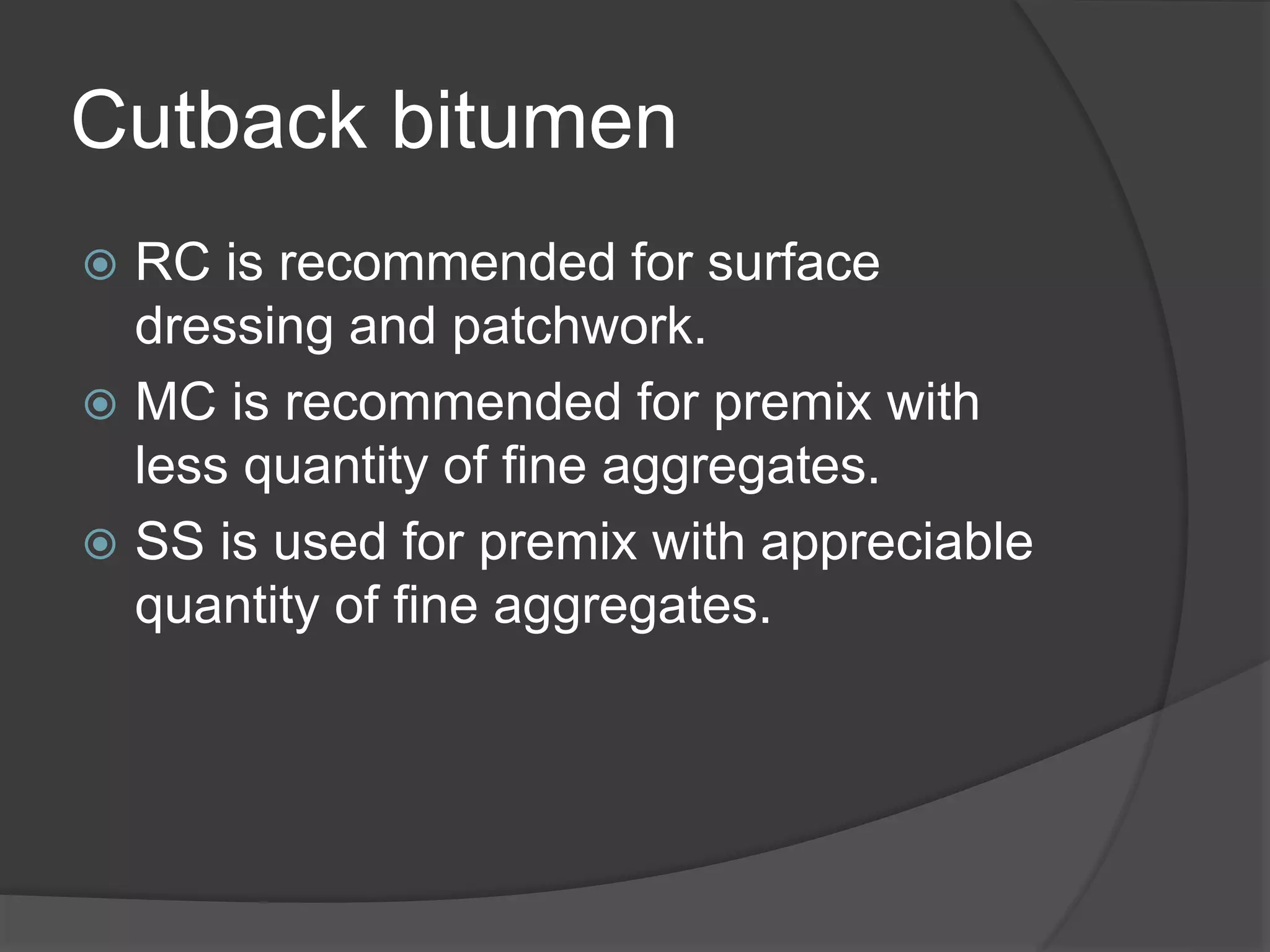 Cutback bitumen
 RC is recommended for surface
dressing and patchwork.
 MC is recommended for premix with
less quantity of fine aggregates.
 SS is used for premix with appreciable
quantity of fine aggregates.
 