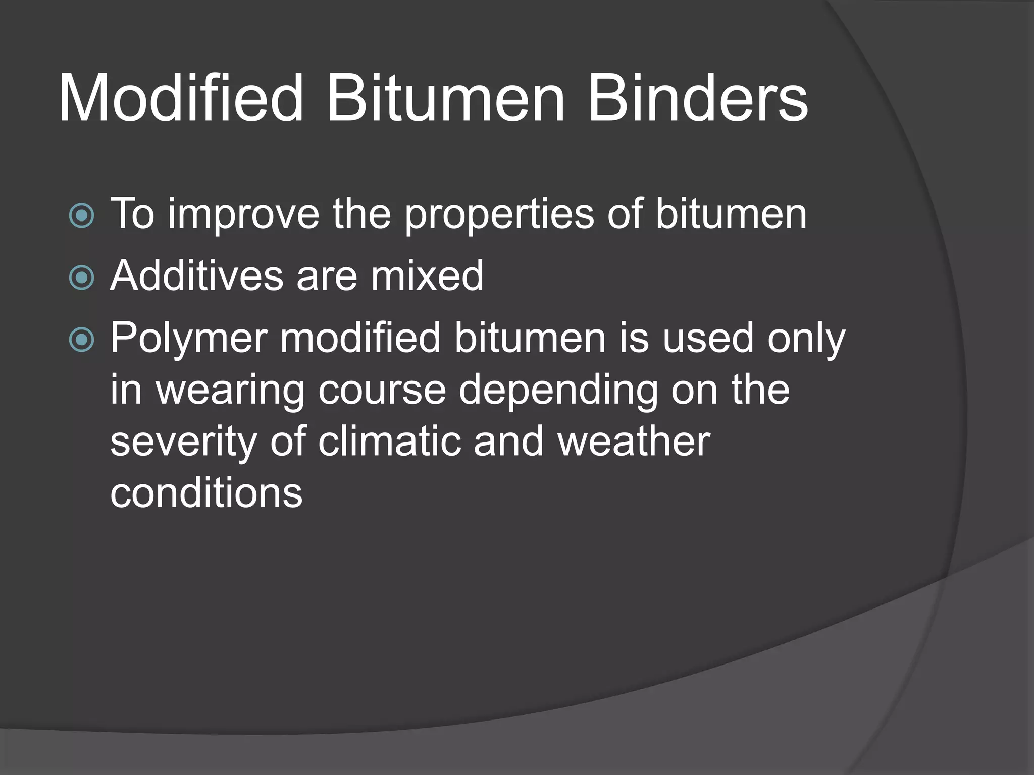 Modified Bitumen Binders
 To improve the properties of bitumen
 Additives are mixed
 Polymer modified bitumen is used only
in wearing course depending on the
severity of climatic and weather
conditions
 