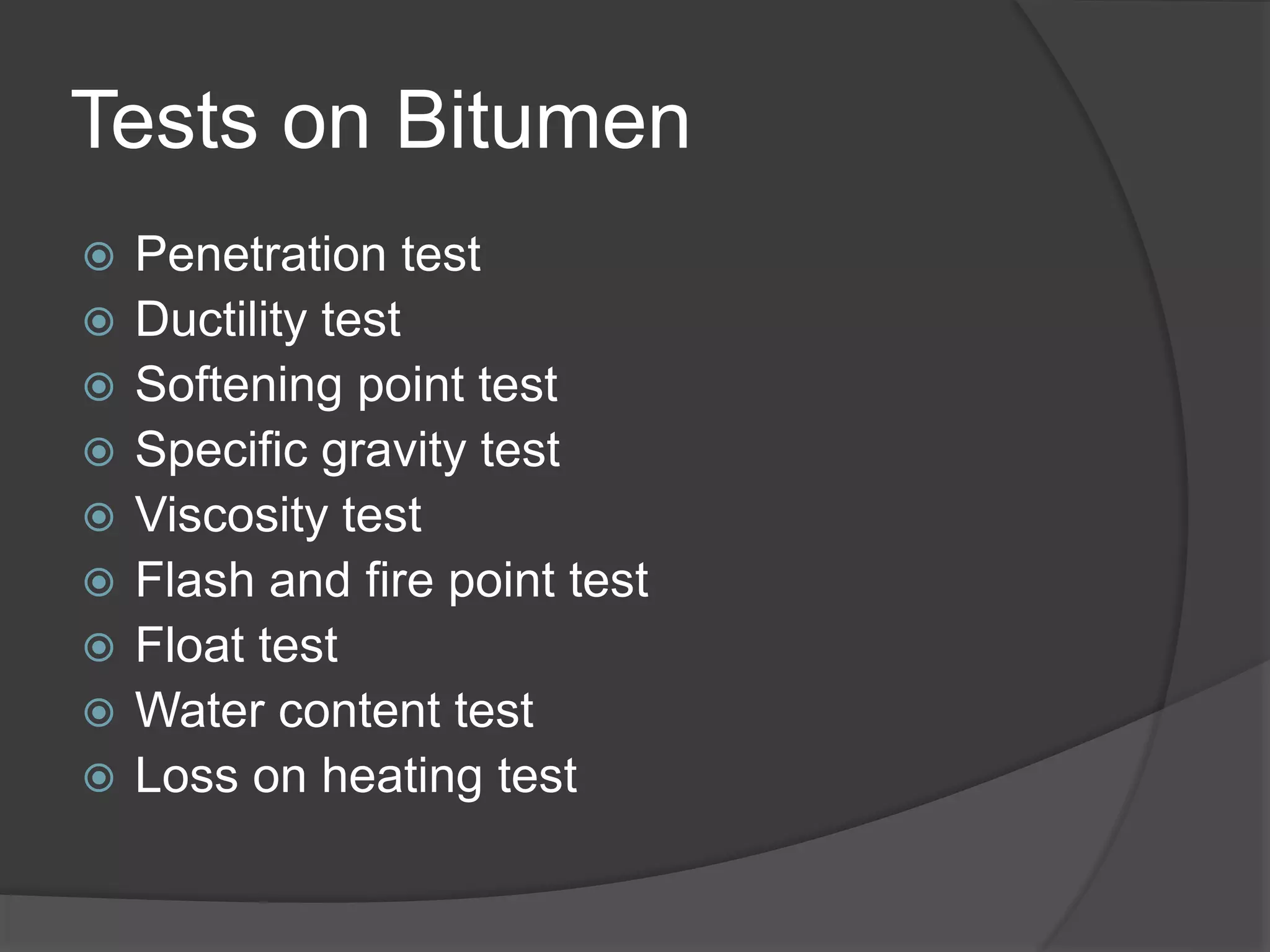 Tests on Bitumen
 Penetration test
 Ductility test
 Softening point test
 Specific gravity test
 Viscosity test
 Flash and fire point test
 Float test
 Water content test
 Loss on heating test
 