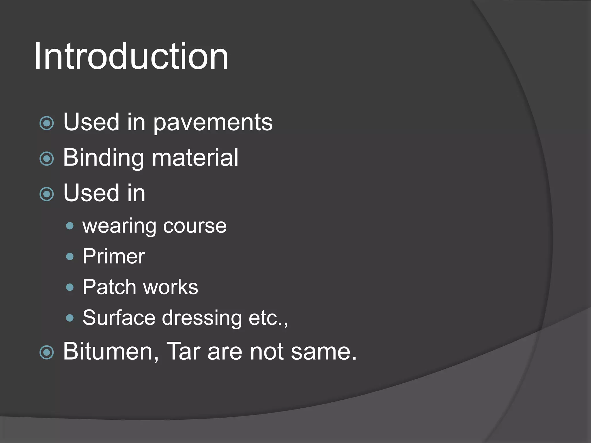 Introduction
 Used in pavements
 Binding material
 Used in
 wearing course
 Primer
 Patch works
 Surface dressing etc.,
 Bitumen, Tar are not same.
 