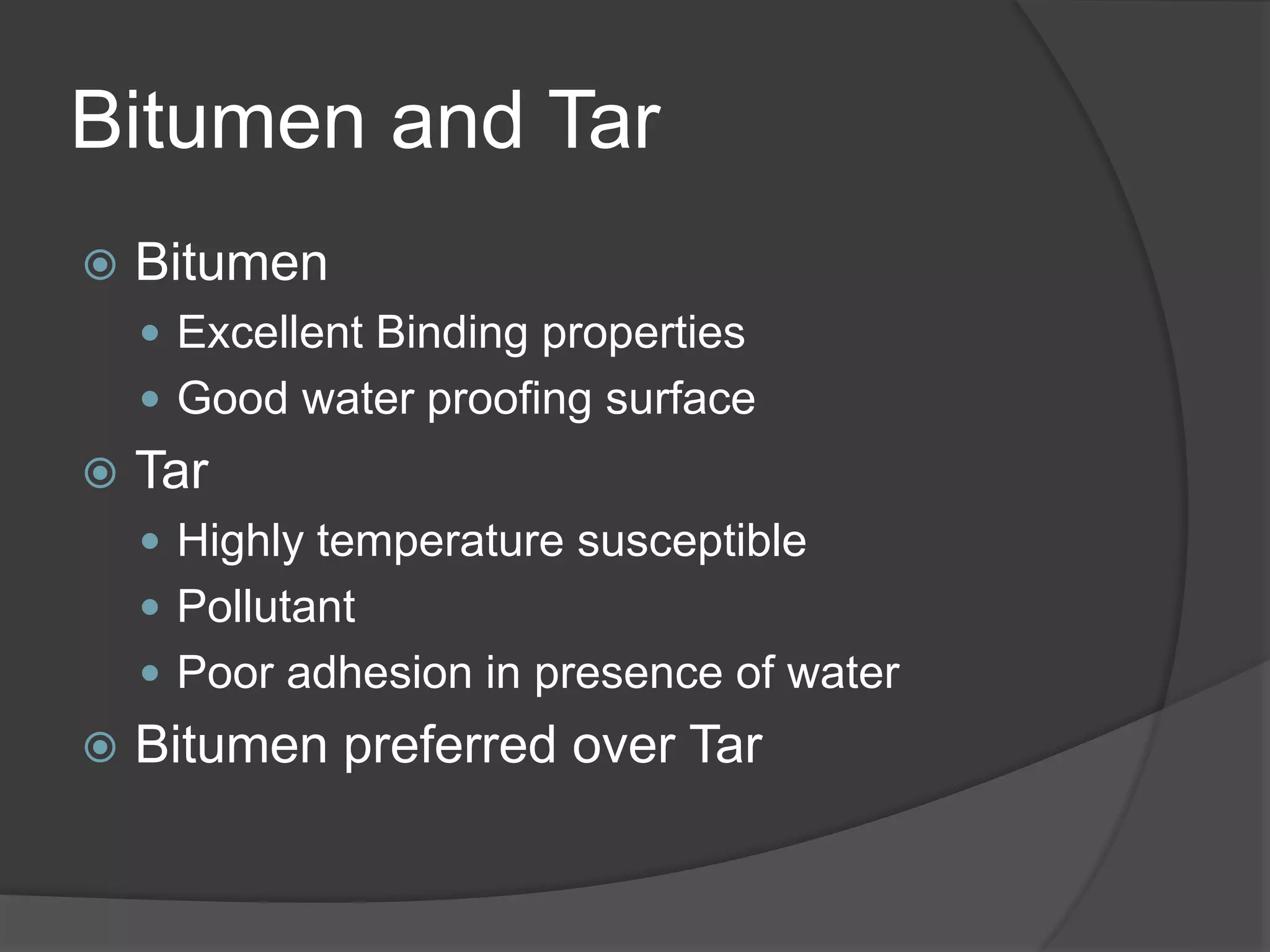 Bitumen and Tar
 Bitumen
 Excellent Binding properties
 Good water proofing surface
 Tar
 Highly temperature susceptible
 Pollutant
 Poor adhesion in presence of water
 Bitumen preferred over Tar
 