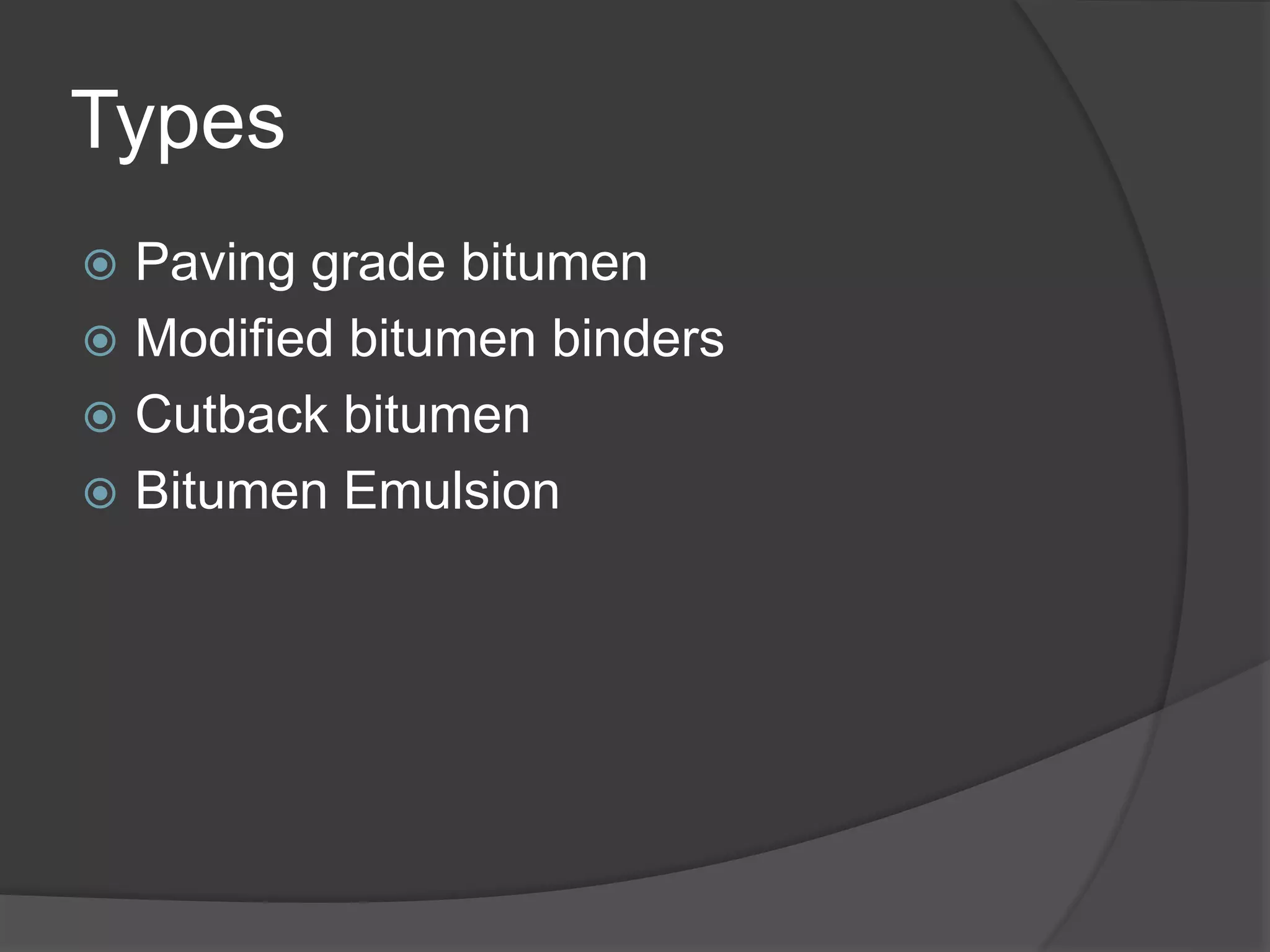 Types
 Paving grade bitumen
 Modified bitumen binders
 Cutback bitumen
 Bitumen Emulsion
 