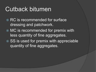 Cutback bitumen
 RC is recommended for surface
dressing and patchwork.
 MC is recommended for premix with
less quantity of fine aggregates.
 SS is used for premix with appreciable
quantity of fine aggregates.
 