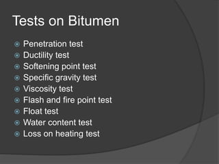 Tests on Bitumen
 Penetration test
 Ductility test
 Softening point test
 Specific gravity test
 Viscosity test
 Flash and fire point test
 Float test
 Water content test
 Loss on heating test
 