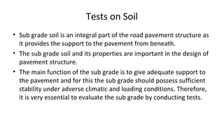 Tests on Soil
• Sub grade soil is an integral part of the road pavement structure as
it provides the support to the paveme...