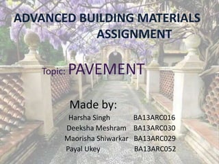 ADVANCED BUILDING MATERIALS
ASSIGNMENT
Topic: PAVEMENT
Made by:
Harsha Singh BA13ARC016
Deeksha Meshram BA13ARC030
Maorisha Shiwarkar BA13ARC029
Payal Ukey BA13ARC052
 