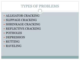 TYPES OF PROBLEMS
 ALLIGATOR CRACKING
 SLIPPAGE CRACKING
 SHRINKAGE CRACKING
 REFLECTIVE CRACKING
 POTHOLES
 DEPRESSION
 RUTTING
 RAVELING
 