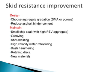 Design
◦Choose aggregate gradation (SMA or porous)
◦Reduce asphalt binder content
Maintain
◦Small chip seal (with high PSV aggregate)
◦Grooving
◦Shot-blasting
◦High velocity water retexturing
◦Bush hammering
◦Rotating discs
◦New materials
 