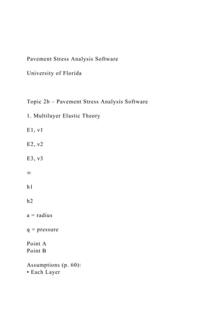Pavement Stress Analysis Software
University of Florida
Topic 2b – Pavement Stress Analysis Software
1. Multilayer Elastic Theory
E1, ν1
E2, ν2
E3, ν3
∞
h1
h2
a = radius
q = pressure
Point A
Point B
Assumptions (p. 60):
• Each Layer
 