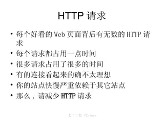 HTTP 请求 每个好看的 Web 页面背后有无数的 HTTP 请求 每个请求都占用一点时间 很多请求占用了很多的时间 有的连接看起来的确不太理想 你的站点快慢严重依赖于其它站点 那么 , 请 减少 HTTP 请求 