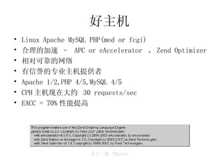 好主机 Linux Apache MySQL PHP(mod or fcgi) 合理的加速 –  APC or eAccelerator  、 Zend Optimizer 相对可靠的网络 有信誉的专业主机提供者 Apache 1/2,PHP 4/5,MySQL 4/5 CPH 主机现在大约  30 requests/sec EACC = 70% 性能提高 