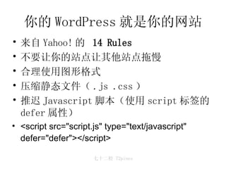 你的 WordPress 就是你的网站 来自 Yahoo! 的  14 Rules 不要让你的站点让其他站点拖慢  合理使用图形格式 压缩静态文件（ .js .css ） 推迟 Javascript 脚本（使用 script 标签的  defer 属性） <script src="script.js" type="text/javascript" defer="defer"></script>   