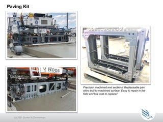 Paving Kit
(c) 2021 Guntert & Zimmerman
Precision machined end sections. Replaceable pan
skins bolt to machined surface. Easy to repair in the
field and low cost to replace!
 