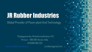 JR Rubber Industries
Global Provider of Paver plant And Technology
Thadapparambu, Mulankunnathukavu P.O
Thrissur - 680 581, Kerala, India
+91 8589 082 225
www.jrrubbermoulds.com jrrubber@gmail.com
 