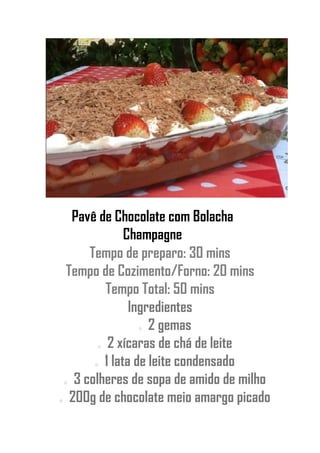 Pavê de Chocolate com Bolacha
Champagne
Tempo de preparo: 30 mins
Tempo de Cozimento/Forno: 20 mins
Tempo Total: 50 mins
Ingredientes
o 2 gemas
o 2 xícaras de chá de leite
o 1 lata de leite condensado
o 3 colheres de sopa de amido de milho
o 200g de chocolate meio amargo picado
 