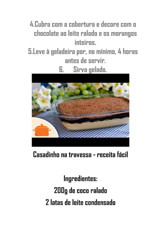 4.Cubra com a cobertura e decore com o
chocolate ao leite ralado e os morangos
inteiros.
5.Leve à geladeira por, no mínimo, 4 horas
antes de servir.
6. Sirva gelado.
Casadinho na travessa - receita fácil
Ingredientes:
200g de coco ralado
2 latas de leite condensado
 