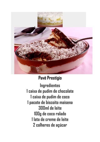 •
Pavê Prestígio
Ingredientes
1 caixa de pudim de chocolate
1 caixa de pudim de coco
1 pacote de biscoito maisena
300ml de leite
100g de coco ralado
1 lata de creme de leite
2 colheres de açúcar
 