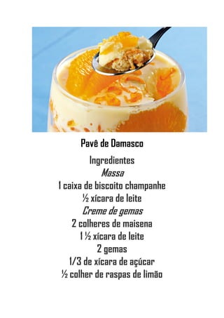 Pavê de Damasco
Ingredientes
Massa
1 caixa de biscoito champanhe
½ xícara de leite
Creme de gemas
2 colheres de maisena
1 ½ xícara de leite
2 gemas
1/3 de xícara de açúcar
½ colher de raspas de limão
 
