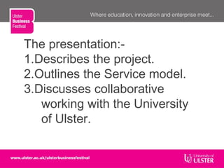 The presentation:-
1.Describes the project.
2.Outlines the Service model.
3.Discusses collaborative
working with the University
of Ulster.
 