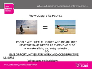 PEOPLE WITH HEALTH ISSUES AND DISABILITIES
HAVE THE SAME NEEDS AS EVERYONE ELSE
~ to make a living and enjoy recreation.
SO
GIVE OPPORTUNITIES FOR WORK AND CONSTRUCTIVE
LEISURE
(using sound methodology)
=
VIEW CLIENTS AS PEOPLE
 