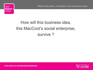 How will this business idea,
this MacCool’s social enterprise,
survive ?
 