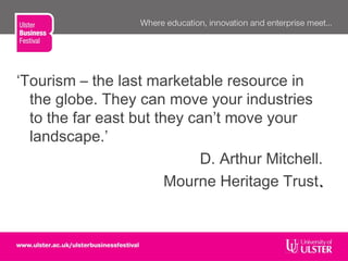 ‘Tourism – the last marketable resource in
the globe. They can move your industries
to the far east but they can’t move your
landscape.’
D. Arthur Mitchell.
Mourne Heritage Trust..
 