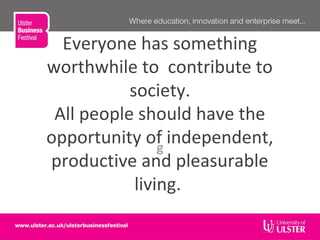 Everyone has something
worthwhile to contribute to
society.
All people should have the
opportunity of independent,
productive and pleasurable
living.
g
 