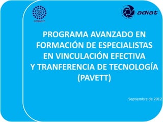PROGRAMA AVANZADO EN
 FORMACIÓN DE ESPECIALISTAS
   EN VINCULACIÓN EFECTIVA
Y TRANFERENCIA DE TECNOLOGÍA
           (PAVETT)

                     Septiembre de 2012
 