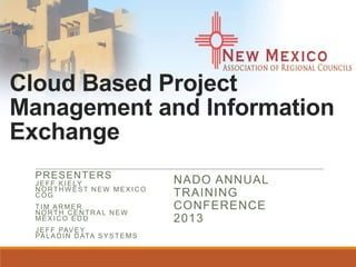 Cloud Based Project
Management and Information
Exchange
PRESENTERS
JEFF KIELY
NORTHW EST NEW MEX ICO
COG
TIM ARMER
NORTH CENTRAL NEW
MEX ICO EDD
JEFF PAVEY
PALADIN DATA SYSTEMS
NADO ANNUAL
TRAINING
CONFERENCE
2013
 
